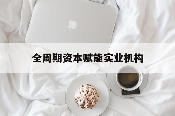 枣庄市全周期资本赋能实业机构(全周期管理)