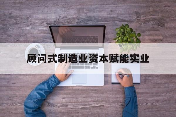 枣庄市关于顾问式制造业资本赋能实业的信息